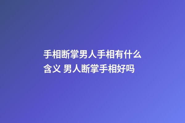 手相断掌男人手相有什么含义 男人断掌手相好吗